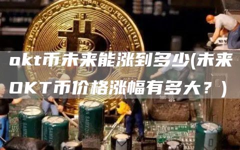 okt币未来能涨到多少 - 未来OKT币价格涨幅有多大？